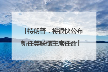 特朗普：将很快公布新任美联储主席任命