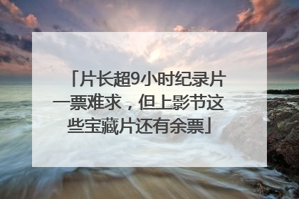 片长超9小时纪录片一票难求，但上影节这些宝藏片还有余票