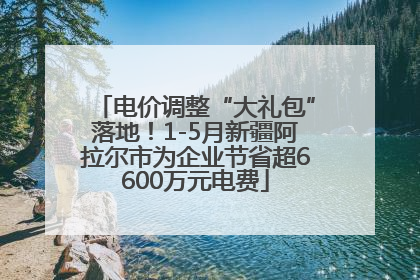 电价调整“大礼包”落地！1-5月新疆阿拉尔市为企业节省超6600万元电费