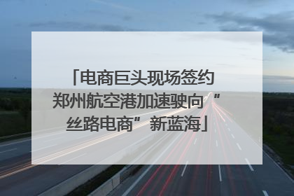 电商巨头现场签约 郑州航空港加速驶向“丝路电商”新蓝海