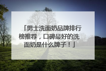 男士洗面奶品牌排行榜推荐，口碑最好的洗面奶是什么牌子！