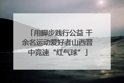 用脚步践行公益 千余名运动爱好者山西晋中竞速“红气球”