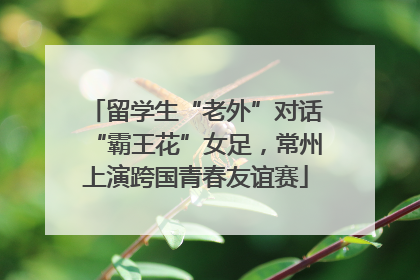 留学生“老外”对话“霸王花”女足，常州上演跨国青春友谊赛