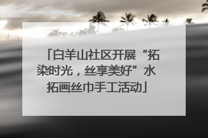 白羊山社区开展“拓染时光，丝享美好”水拓画丝巾手工活动
