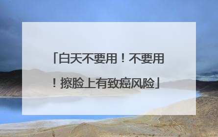 白天不要用！不要用！擦脸上有致癌风险