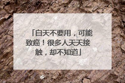 白天不要用，可能致癌！很多人天天接触，却不知道