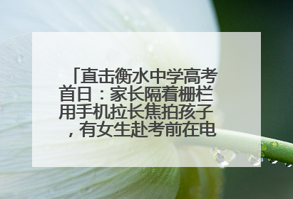 直击衡水中学高考首日：家长隔着栅栏用手机拉长焦拍孩子，有女生赴考前在电话亭与家人通话