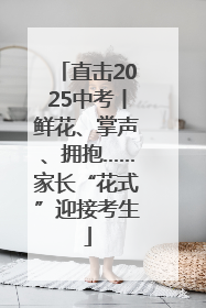 直击2025中考丨鲜花、掌声、拥抱……家长“花式”迎接考生