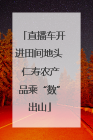 直播车开进田间地头 仁寿农产品乘“数”出山