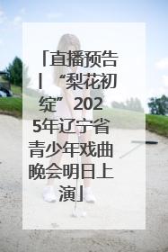 直播预告丨“梨花初绽”2025年辽宁省青少年戏曲晚会明日上演