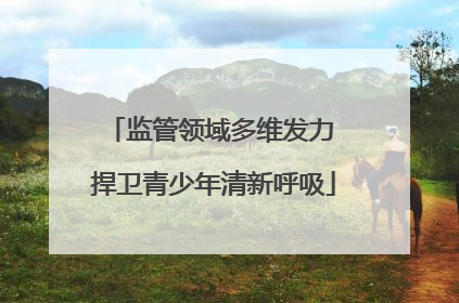 监管领域多维发力 捍卫青少年清新呼吸
