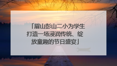 眉山彭山二小为学生打造一场浸润传统、绽放童趣的节日盛宴