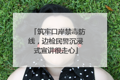 筑牢口岸禁毒防线，边检民警沉浸式宣讲很走心