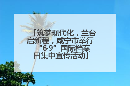筑梦现代化，兰台启新程，咸宁市举行“6·9”国际档案日集中宣传活动