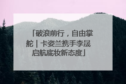 破浪前行，自由掌舵｜卡姿兰携手李晟启航底妆新态度