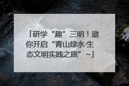 研学“趣”三明！邀你开启“青山绿水·生态文明实践之旅”~