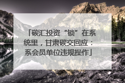 碳汇投资“锁”在系统里，甘肃碳交回应：系会员单位违规操作