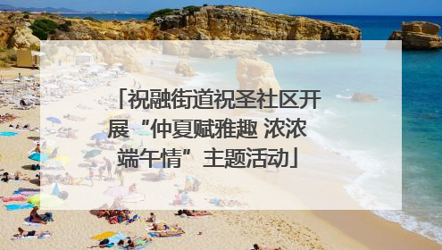 祝融街道祝圣社区开展“仲夏赋雅趣 浓浓端午情”主题活动