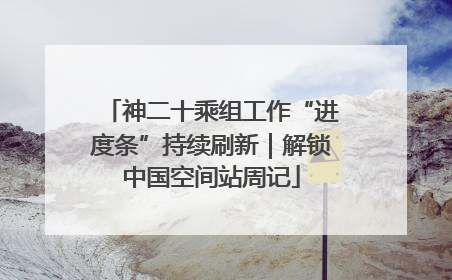 神二十乘组工作“进度条”持续刷新｜解锁中国空间站周记