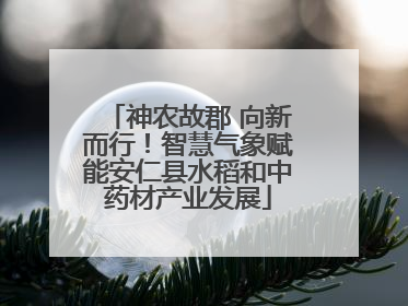 神农故郡 向新而行！智慧气象赋能安仁县水稻和中药材产业发展