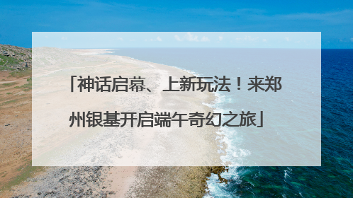 神话启幕、上新玩法！来郑州银基开启端午奇幻之旅