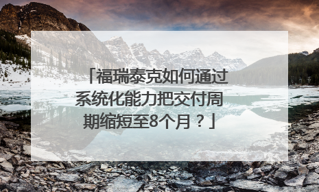 福瑞泰克如何通过系统化能力把交付周期缩短至8个月？