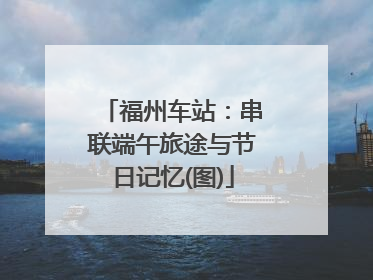 福州车站：串联端午旅途与节日记忆(图)