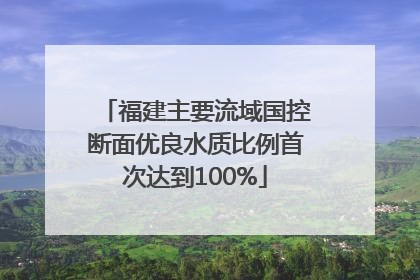 福建主要流域国控断面优良水质比例首次达到100%