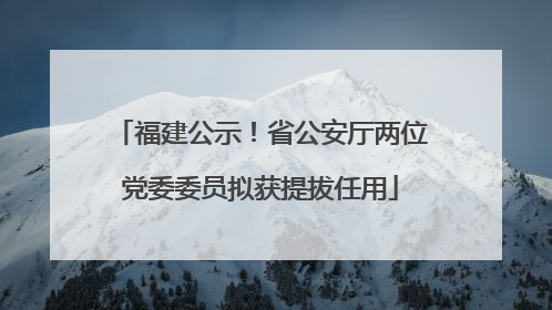 福建公示！省公安厅两位党委委员拟获提拔任用