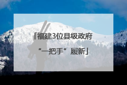 福建3位县级政府“一把手”履新