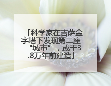 科学家在吉萨金字塔下发现第二座“城市”，或于3.8万年前建造