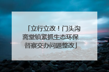 立行立改！门头沟斋堂镇紧抓生态环保督察交办问题整改