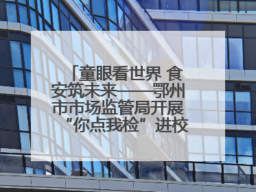 童眼看世界 食安筑未来——鄂州市市场监管局开展“你点我检”进校园六一特别活动