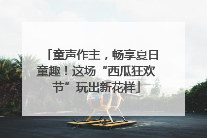 童声作主，畅享夏日童趣！这场“西瓜狂欢节”玩出新花样