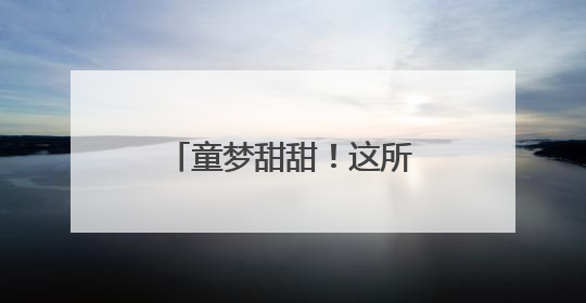 童梦甜甜！这所幼儿园庆祝“六一”的N种方式