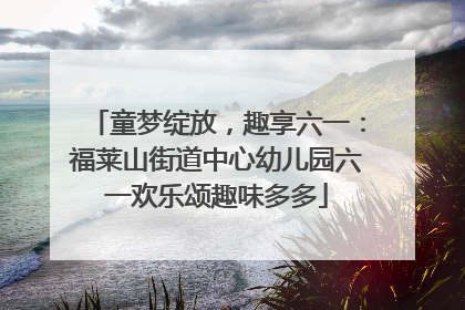 童梦绽放，趣享六一：福莱山街道中心幼儿园六一欢乐颂趣味多多