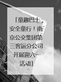 童趣巴士，安全童行！南京公交集团第三客运分公司 开展迎六一活动