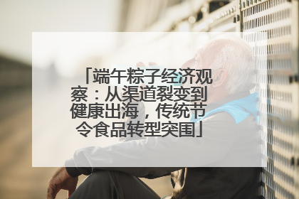 端午粽子经济观察：从渠道裂变到健康出海，传统节令食品转型突围