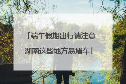 端午假期出行请注意 湖南这些地方易堵车