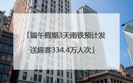 端午假期3天南铁预计发送旅客334.4万人次