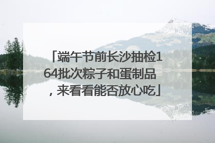 端午节前长沙抽检164批次粽子和蛋制品，来看看能否放心吃
