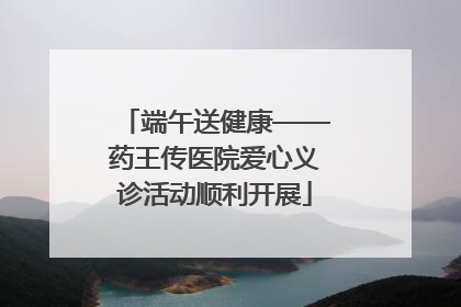 端午送健康——药王传医院爱心义诊活动顺利开展