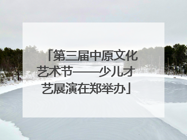 第三届中原文化艺术节——少儿才艺展演在郑举办