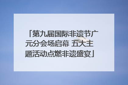 第九届国际非遗节广元分会场启幕 五大主题活动点燃非遗盛宴