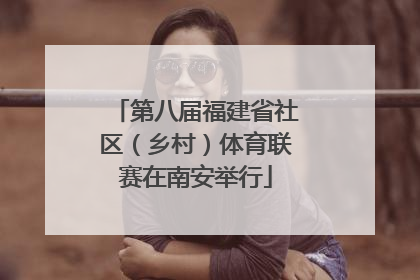 第八届福建省社区（乡村）体育联赛在南安举行