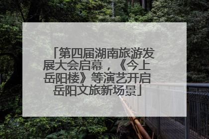 第四届湖南旅游发展大会启幕，《今上岳阳楼》等演艺开启岳阳文旅新场景