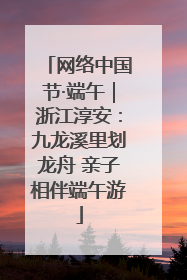 网络中国节·端午｜浙江淳安：九龙溪里划龙舟 亲子相伴端午游