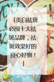 美白祛斑必囤十大祛斑品牌，祛斑效果好的良心好物！