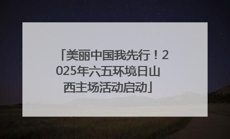 美丽中国我先行！2025年六五环境日山西主场活动启动