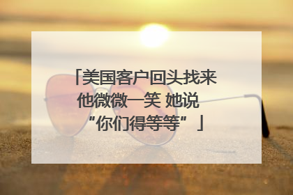美国客户回头找来 他微微一笑 她说“你们得等等”